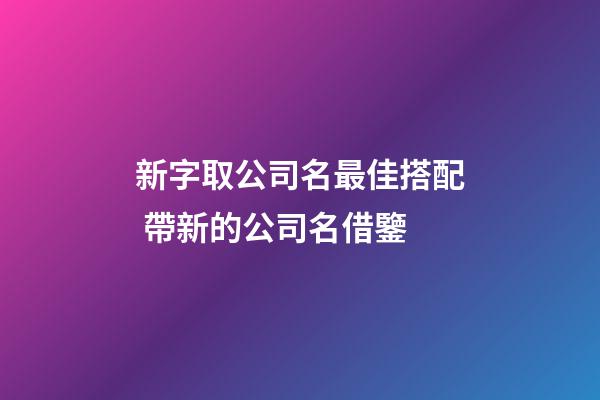 新字取公司名最佳搭配 帶新的公司名借鑒-第1張-公司起名-玄機派